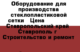 Оборудование для производства стеклопластиковой сетки › Цена ­ 900 000 - Ставропольский край, Ставрополь г. Строительство и ремонт » Строительное оборудование   . Ставропольский край